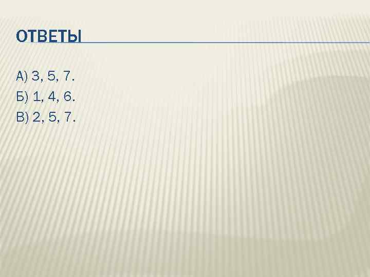 ОТВЕТЫ А) 3, 5, 7. Б) 1, 4, 6. В) 2, 5, 7. 