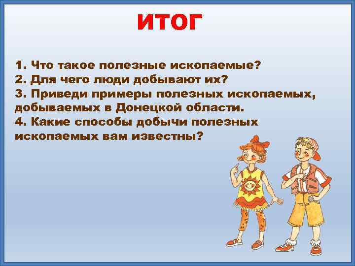 ИТОГ 1. Что такое полезные ископаемые? 2. Для чего люди добывают их? 3. Приведи