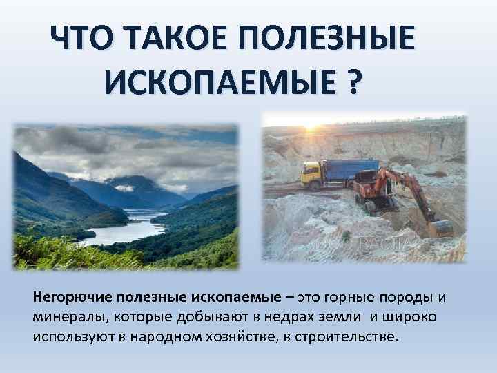 ЧТО ТАКОЕ ПОЛЕЗНЫЕ ИСКОПАЕМЫЕ ? Негорючие полезные ископаемые – это горные породы и минералы,