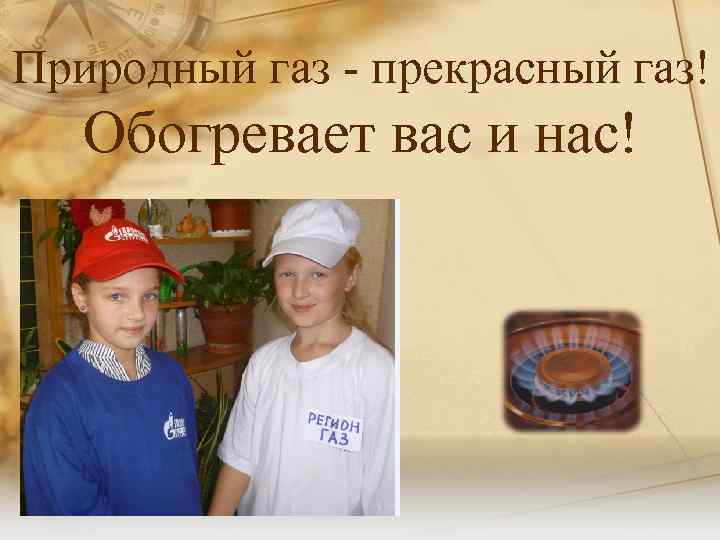 Природный газ - прекрасный газ! Обогревает вас и нас! 