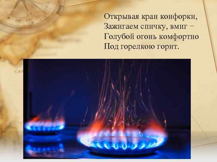 Открывая кран конфорки, Зажигаем спичку, вмиг − Голубой огонь комфортно Под горелкою горит. 