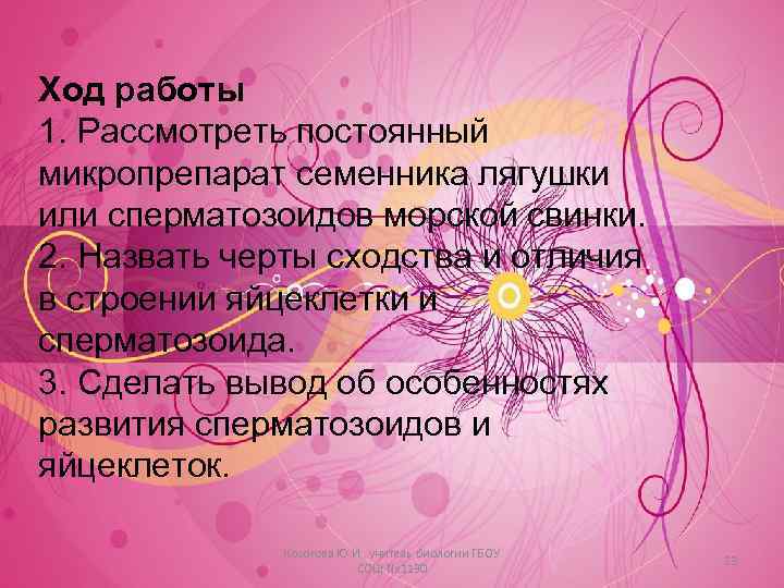 Ход работы 1. Рассмотреть постоянный микропрепарат семенника лягушки или сперматозоидов морской свинки. 2. Назвать