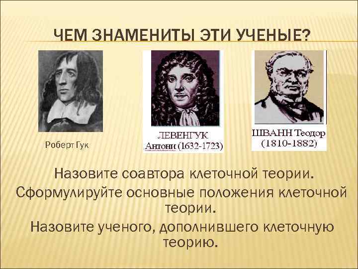 ЧЕМ ЗНАМЕНИТЫ ЭТИ УЧЕНЫЕ? Роберт Гук Назовите соавтора клеточной теории. Сформулируйте основные положения клеточной