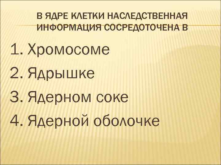 В ЯДРЕ КЛЕТКИ НАСЛЕДСТВЕННАЯ ИНФОРМАЦИЯ СОСРЕДОТОЧЕНА В 1. Хромосоме 2. Ядрышке 3. Ядерном соке