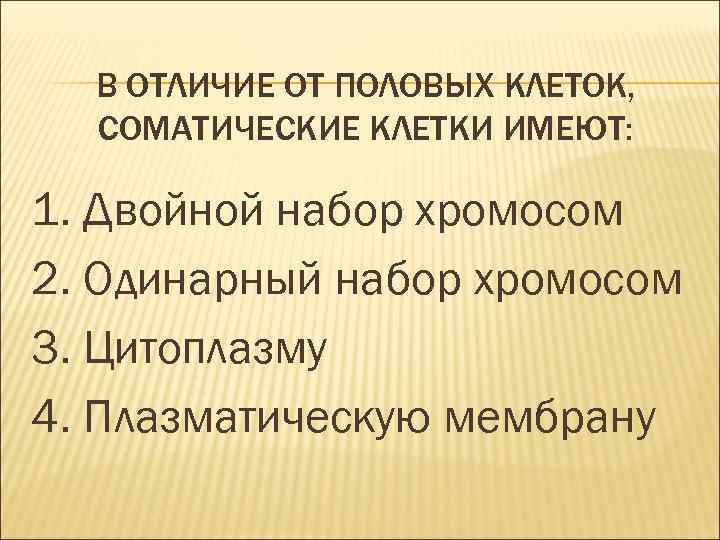 В ОТЛИЧИЕ ОТ ПОЛОВЫХ КЛЕТОК, СОМАТИЧЕСКИЕ КЛЕТКИ ИМЕЮТ: 1. Двойной набор хромосом 2. Одинарный