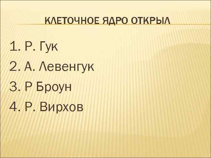 КЛЕТОЧНОЕ ЯДРО ОТКРЫЛ 1. Р. Гук 2. А. Левенгук 3. Р Броун 4. Р.