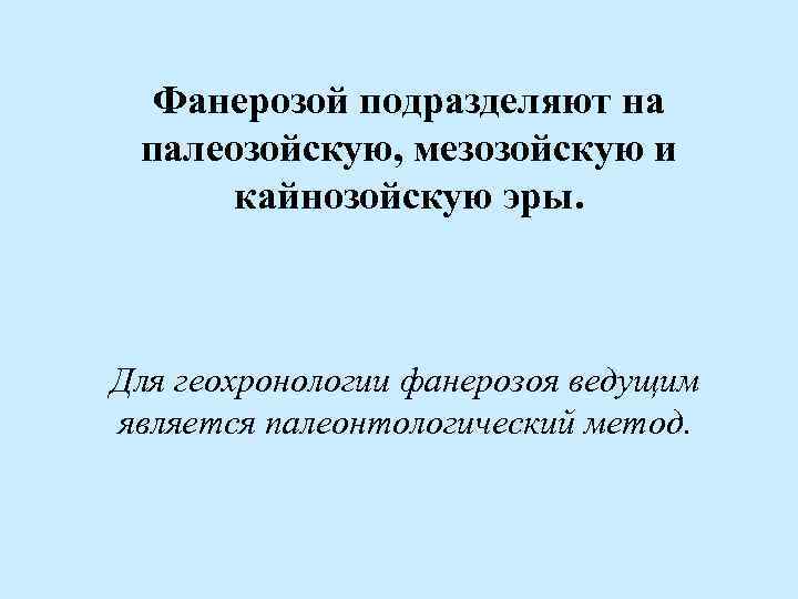 Фанерозой подразделяют на палеозойскую, мезозойскую и кайнозойскую эры. Для геохронологии фанерозоя ведущим является палеонтологический