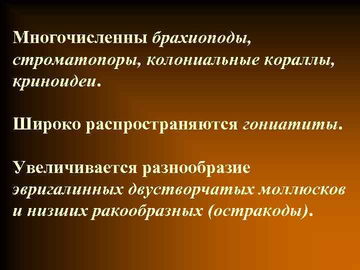 Многочисленны брахиоподы, строматопоры, колониальные кораллы, криноидеи. Широко распространяются гониатиты. Увеличивается разнообразие эвригалинных двустворчатых моллюсков