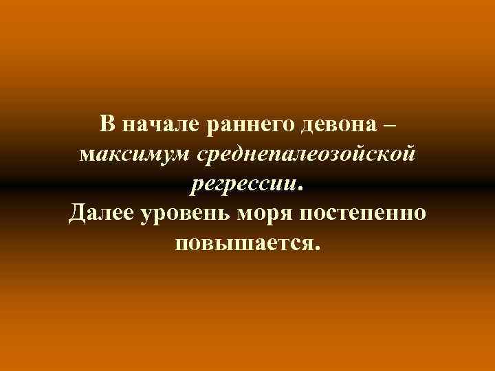 В начале раннего девона – максимум среднепалеозойской регрессии. Далее уровень моря постепенно повышается. 