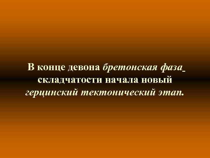 В конце девона бретонская фаза складчатости начала новый герцинский тектонический этап. 