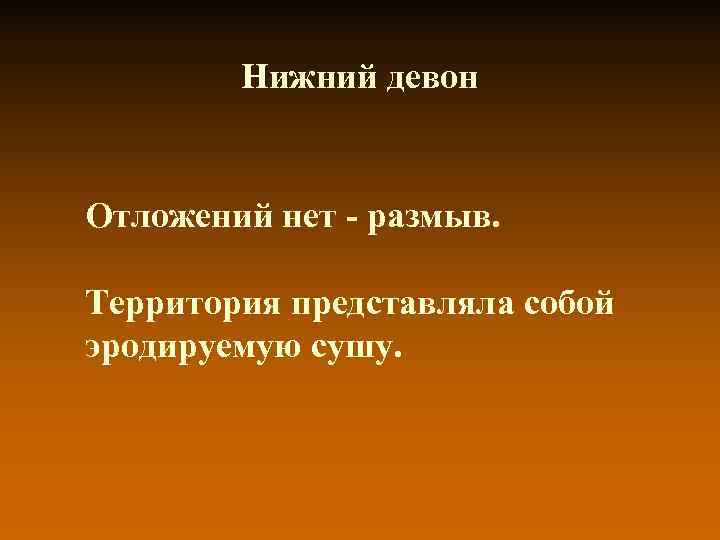 Нижний девон Отложений нет - размыв. Территория представляла собой эродируемую сушу. 