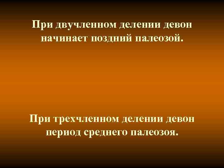 При двучленном делении девон начинает поздний палеозой. При трехчленном делении девон период среднего палеозоя.