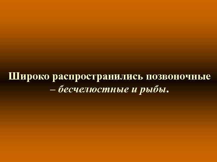 Широко распространились позвоночные – бесчелюстные и рыбы. 