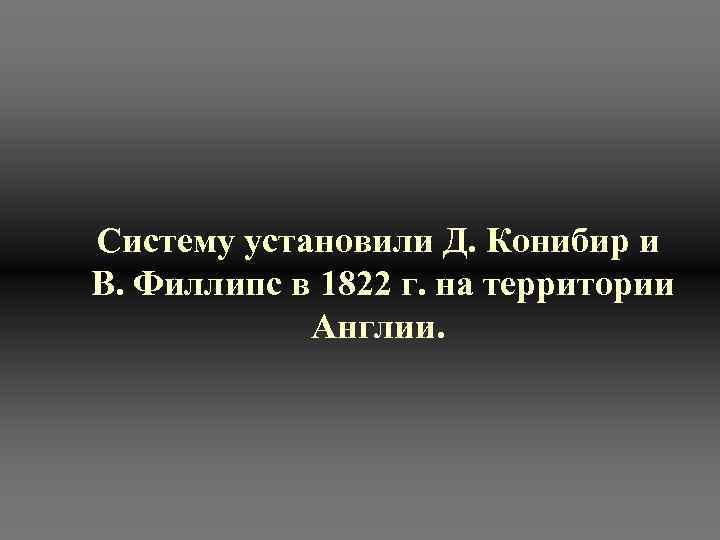 Систему установили Д. Конибир и В. Филлипс в 1822 г. на территории Англии. 