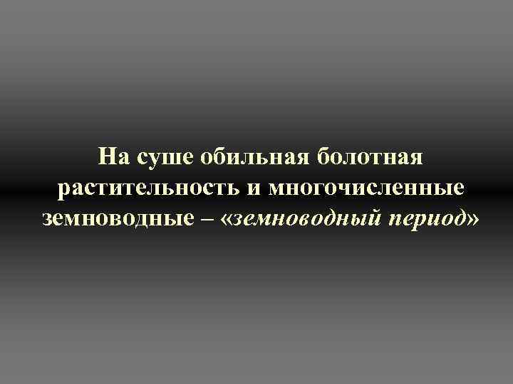На суше обильная болотная растительность и многочисленные земноводные – «земноводный период» 