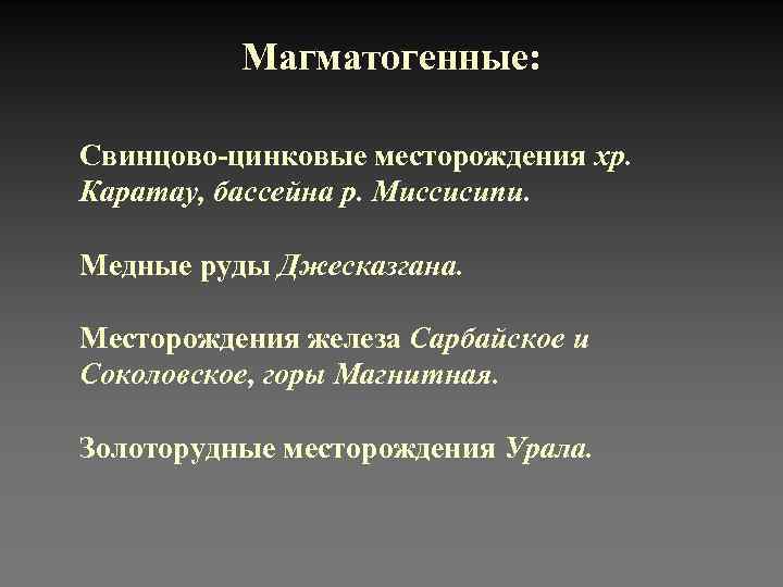Магматогенные: Свинцово-цинковые месторождения хр. Каратау, бассейна р. Миссисипи. Медные руды Джесказгана. Месторождения железа Сарбайское