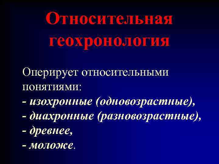 Относительная геохронология Оперирует относительными понятиями: - изохронные (одновозрастные), - диахронные (разновозрастные), - древнее, -