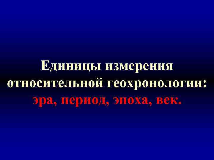 Единицы измерения относительной геохронологии: эра, период, эпоха, век. 
