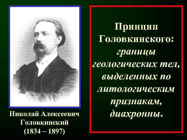 Николай Алексеевич Головкинский (1834 – 1897) Принцип Головкинского: границы геологических тел, выделенных по литологическим