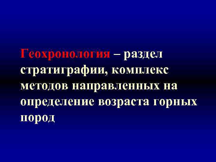 Геохронология – раздел стратиграфии, комплекс методов направленных на определение возраста горных пород 