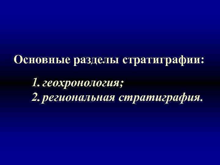 Основные разделы стратиграфии: 1. геохронология; 2. региональная стратиграфия. 