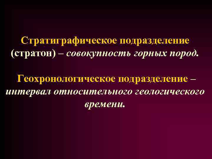 Стратиграфическое подразделение (стратон) – совокупность горных пород. Геохронологическое подразделение – интервал относительного геологического времени.