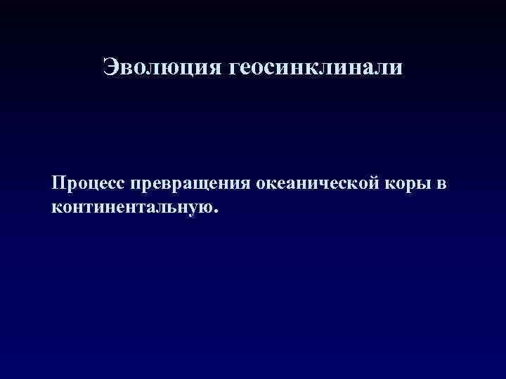 Эволюция геосинклинали Процесс превращения океанической коры в континентальную. 