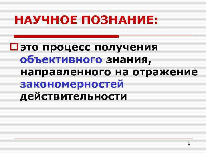 НАУЧНОЕ ПОЗНАНИЕ: o это процесс получения объективного знания, направленного на отражение закономерностей действительности 5