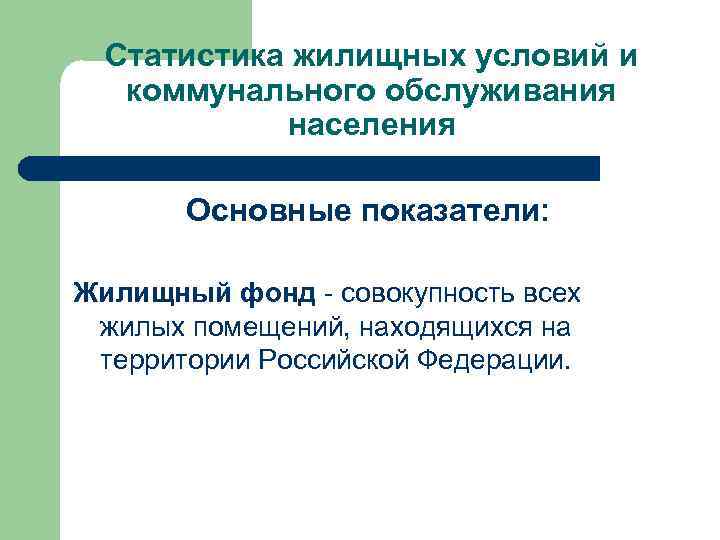 Статистика жилищных условий и коммунального обслуживания населения Основные показатели: Жилищный фонд - совокупность всех