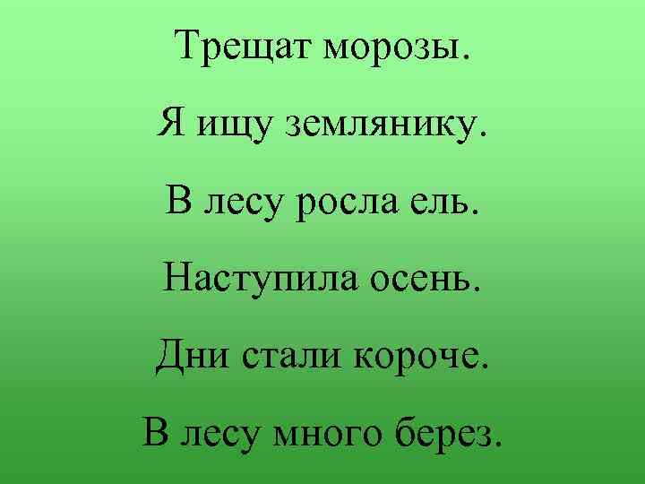 Трещат морозы. Я ищу землянику. В лесу росла ель. Наступила осень. Дни стали короче.