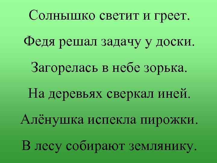 Солнышко светит и греет. Федя решал задачу у доски. Загорелась в небе зорька. На