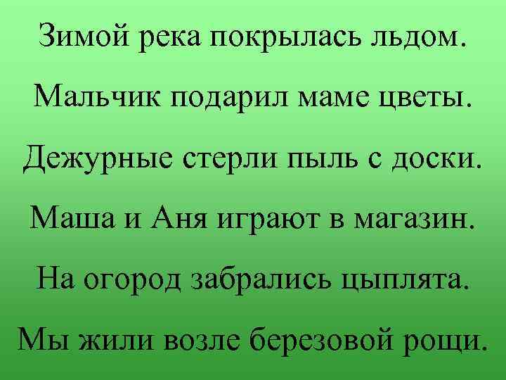 Зимой река покрылась льдом. Мальчик подарил маме цветы. Дежурные стерли пыль с доски. Маша