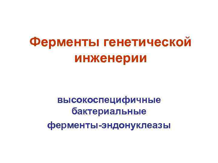 Ферменты генетической инженерии высокоспецифичные бактериальные ферменты-эндонуклеазы 