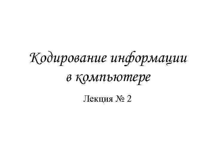 Кодирование информации в компьютере Лекция № 2 