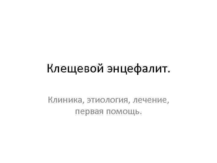 Клещевой энцефалит. Клиника, этиология, лечение, первая помощь. 