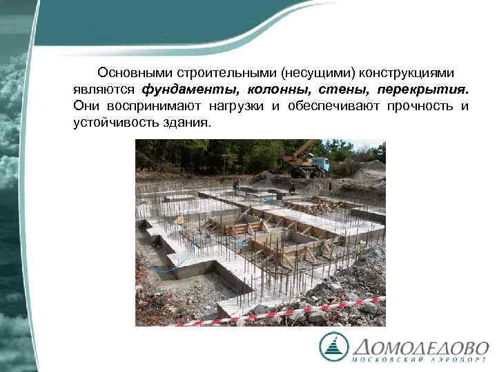 Основными строительными (несущими) конструкциями являются фундаменты, колонны, стены, перекрытия. Они воспринимают нагрузки и обеспечивают