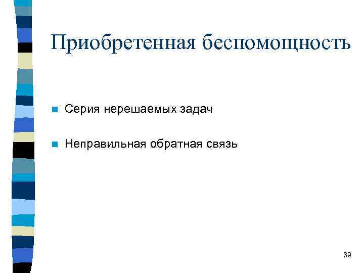 Приобретенная беспомощность n Серия нерешаемых задач n Неправильная обратная связь 39 