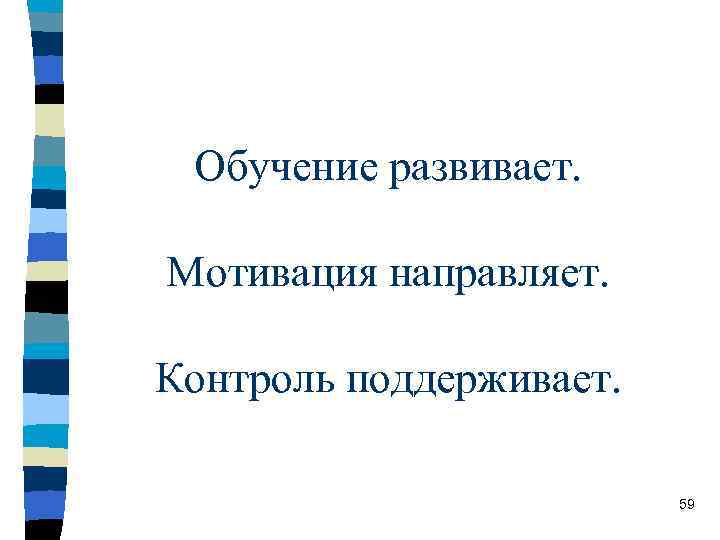 Обучение развивает. Мотивация направляет. Контроль поддерживает. 59 