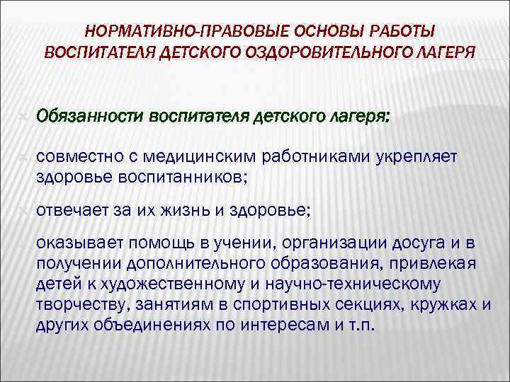 НОРМАТИВНО-ПРАВОВЫЕ ОСНОВЫ РАБОТЫ ВОСПИТАТЕЛЯ ДЕТСКОГО ОЗДОРОВИТЕЛЬНОГО ЛАГЕРЯ Обязанности воспитателя детского лагеря: совместно с медицинским