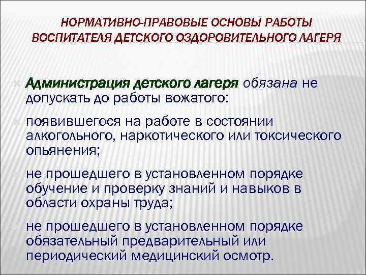 НОРМАТИВНО-ПРАВОВЫЕ ОСНОВЫ РАБОТЫ ВОСПИТАТЕЛЯ ДЕТСКОГО ОЗДОРОВИТЕЛЬНОГО ЛАГЕРЯ Администрация детского лагеря обязана не допускать до