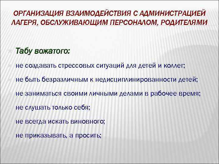 ОРГАНИЗАЦИЯ ВЗАИМОДЕЙСТВИЯ С АДМИНИСТРАЦИЕЙ ЛАГЕРЯ, ОБСЛУЖИВАЮЩИМ ПЕРСОНАЛОМ, РОДИТЕЛЯМИ Табу вожатого: не создавать стрессовых ситуаций