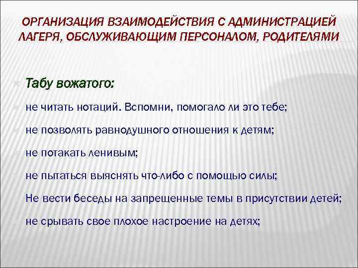 ОРГАНИЗАЦИЯ ВЗАИМОДЕЙСТВИЯ С АДМИНИСТРАЦИЕЙ ЛАГЕРЯ, ОБСЛУЖИВАЮЩИМ ПЕРСОНАЛОМ, РОДИТЕЛЯМИ Табу вожатого: не читать нотаций. Вспомни,