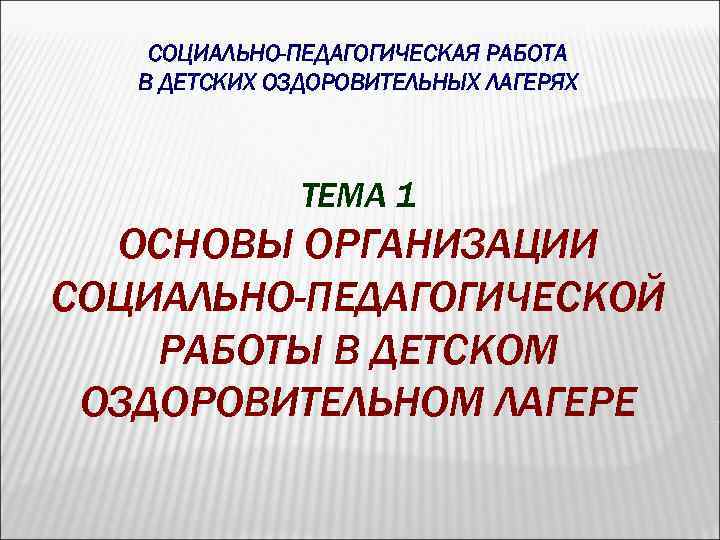 СОЦИАЛЬНО-ПЕДАГОГИЧЕСКАЯ РАБОТА В ДЕТСКИХ ОЗДОРОВИТЕЛЬНЫХ ЛАГЕРЯХ ТЕМА 1 ОСНОВЫ ОРГАНИЗАЦИИ СОЦИАЛЬНО-ПЕДАГОГИЧЕСКОЙ РАБОТЫ В ДЕТСКОМ