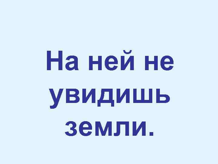 На ней не увидишь земли. 