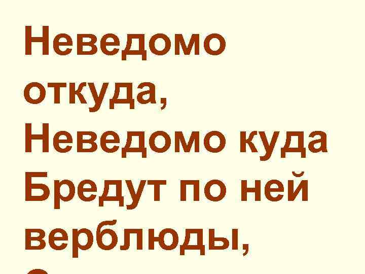 Неведомо откуда, Неведомо куда Бредут по ней верблюды, 