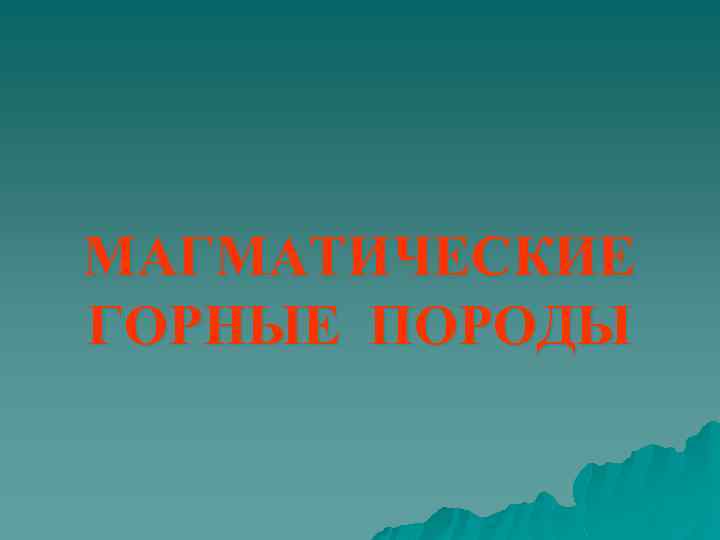 МАГМАТИЧЕСКИЕ ГОРНЫЕ ПОРОДЫ 