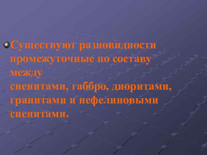 Существуют разновидности промежуточные по составу между сиенитами, габбро, диоритами, гранитами и нефелиновыми сиенитами. 