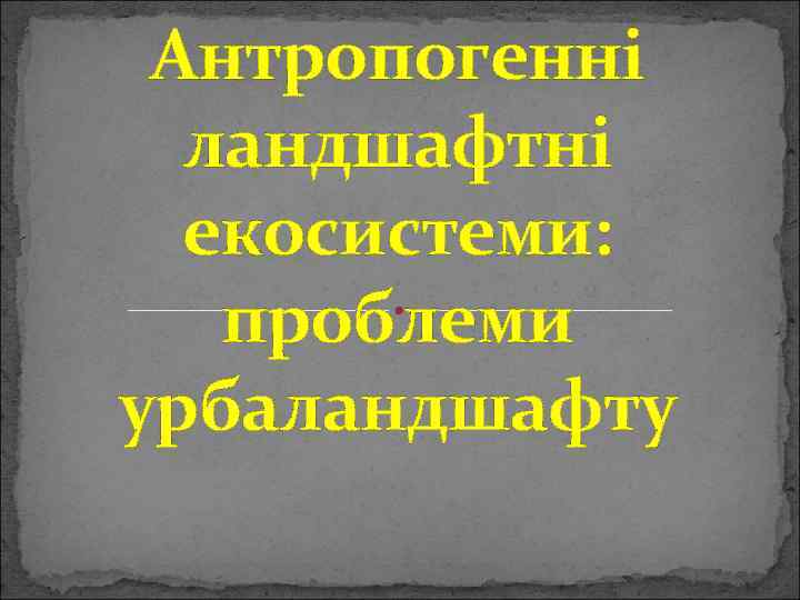 Антропогенні ландшафтні екосистеми: проблеми урбаландшафту 