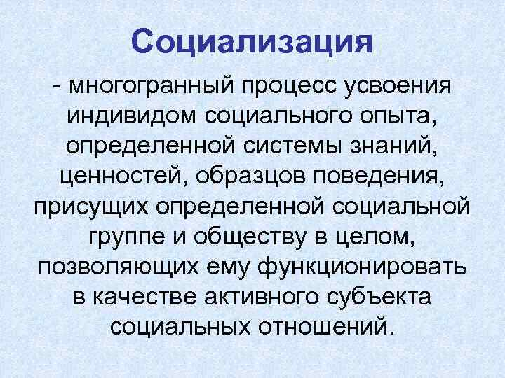 Социализация - многогранный процесс усвоения индивидом социального опыта, определенной системы знаний, ценностей, образцов поведения,