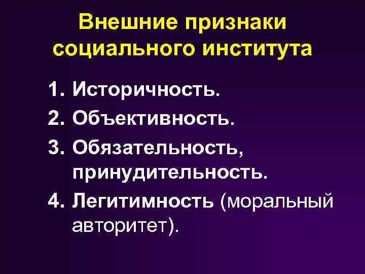 Внешние признаки социального института 1. Историчность. 2. Объективность. 3. Обязательность, принудительность. 4. Легитимность (моральный